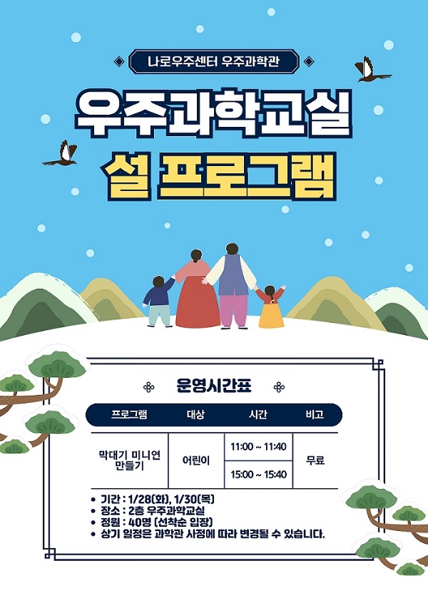 나로우주센터 우주과학관 우주과학교실 설 프로그램
운영시간표
프로그램 - 막대기 미니연 만들기
대상 - 어린이
시간 - 11:00 ~ 11:40 / 15:00 ~ 15:40
비고 - 무료
기간 - 1/28(화), 1/30(목)
장소 - 2층 우주과학교실
정원 - 40명(선착순 입장)
상기 일정은 과학관 사정에 따라 변경될 수 있습니다.